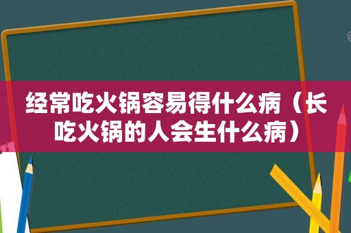 经常吃火锅容易得什么病（长吃火锅的人会生什么病）