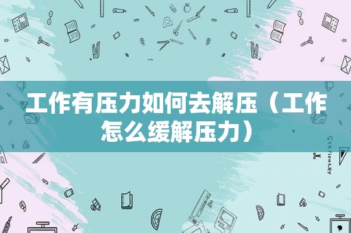 工作有压力如何去解压（工作怎么缓解压力）