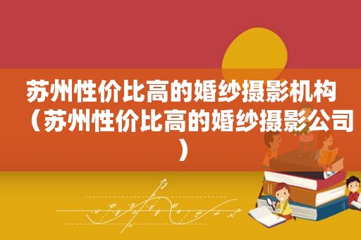 苏州性价比高的婚纱摄影机构（苏州性价比高的婚纱摄影公司）