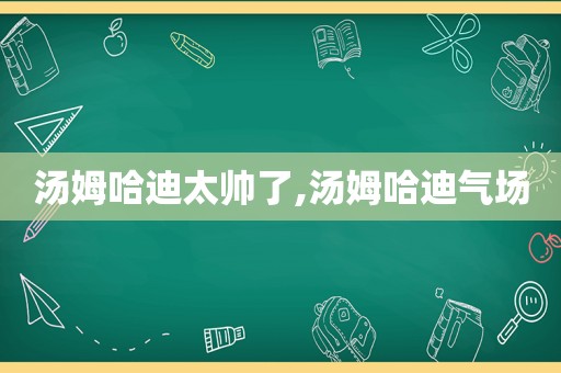 汤姆哈迪太帅了,汤姆哈迪气场