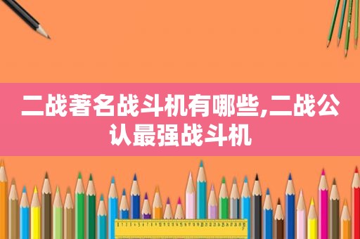 二战著名战斗机有哪些,二战公认最强战斗机