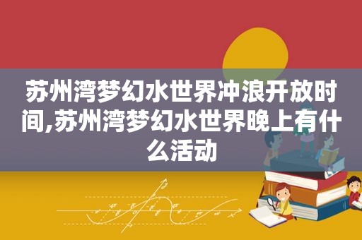 苏州湾梦幻水世界冲浪开放时间,苏州湾梦幻水世界晚上有什么活动