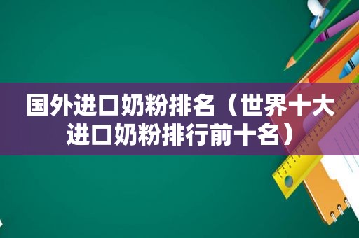 国外进口奶粉排名（世界十大进口奶粉排行前十名）