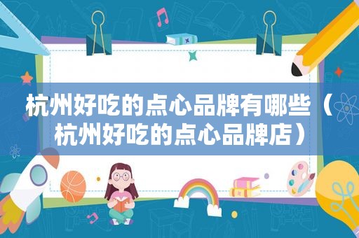 杭州好吃的点心品牌有哪些（杭州好吃的点心品牌店）