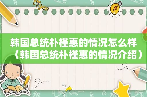 韩国总统朴槿惠的情况怎么样（韩国总统朴槿惠的情况介绍）