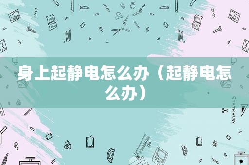 身上起静电怎么办（起静电怎么办）