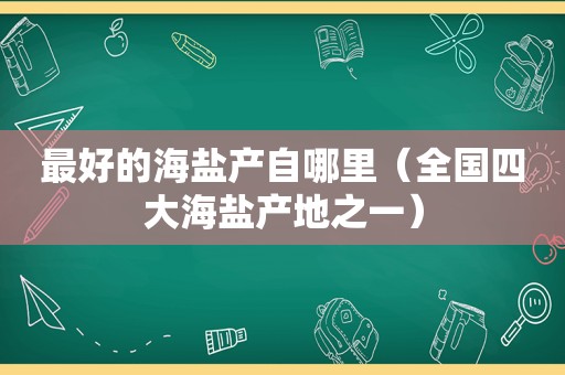 最好的海盐产自哪里（全国四大海盐产地之一）