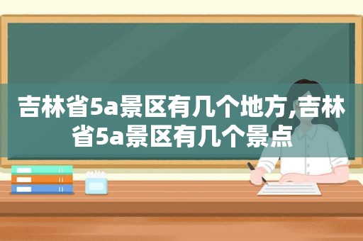 吉林省5a景区有几个地方,吉林省5a景区有几个景点