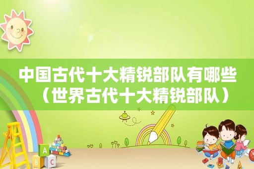 中国古代十大精锐部队有哪些（世界古代十大精锐部队）