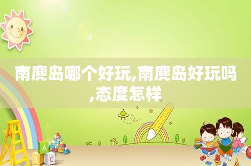 南麂岛哪个好玩,南麂岛好玩吗,态度怎样