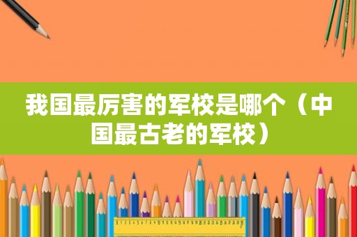我国最厉害的军校是哪个（中国最古老的军校）
