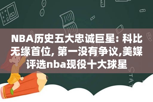 NBA历史五大忠诚巨星: 科比无缘首位, 第一没有争议,美媒评选nba现役十大球星