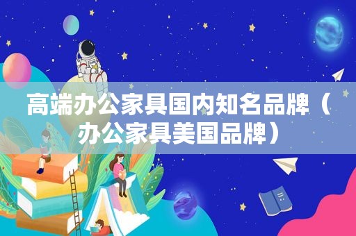 高端办公家具国内知名品牌（办公家具美国品牌）