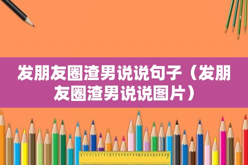 发朋友圈渣男说说句子（发朋友圈渣男说说图片）