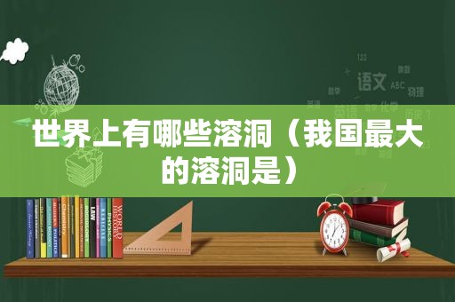 世界上有哪些溶洞（我国最大的溶洞是）