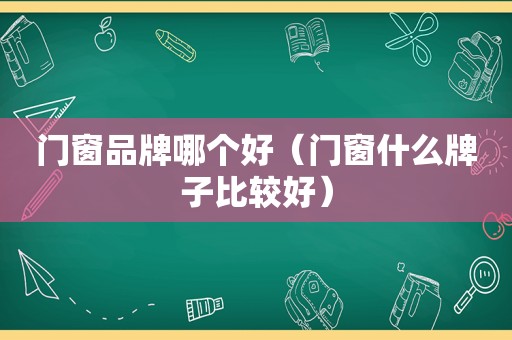 门窗品牌哪个好（门窗什么牌子比较好）