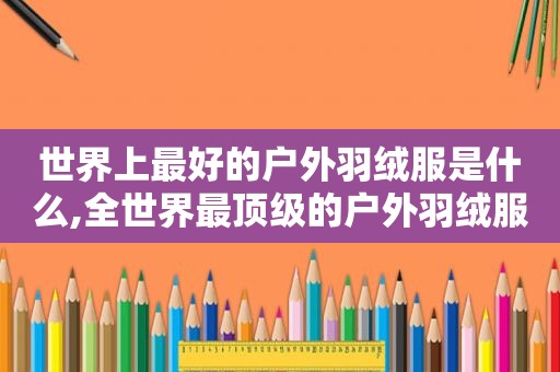 世界上最好的户外羽绒服是什么,全世界最顶级的户外羽绒服