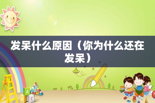 发呆什么原因（你为什么还在发呆）