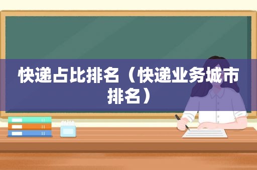 快递占比排名（快递业务城市排名）