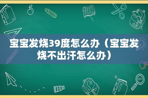 宝宝发烧39度怎么办（宝宝发烧不出汗怎么办）