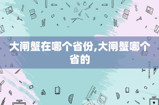 大闸蟹在哪个省份,大闸蟹哪个省的