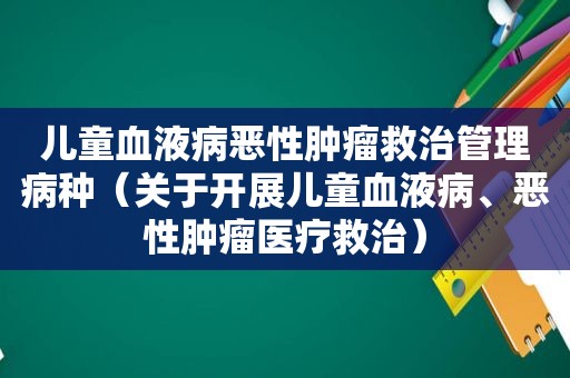 儿童血液病恶性肿瘤救治管理病种（关于开展儿童血液病、恶性肿瘤医疗救治）