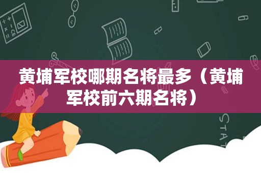 黄埔军校哪期名将最多（黄埔军校前六期名将）