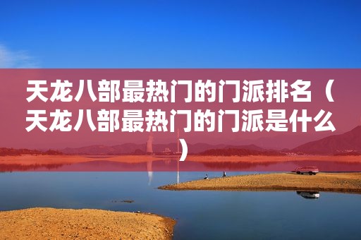 天龙八部最热门的门派排名（天龙八部最热门的门派是什么）