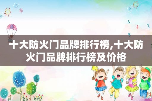 十大防火门品牌排行榜,十大防火门品牌排行榜及价格