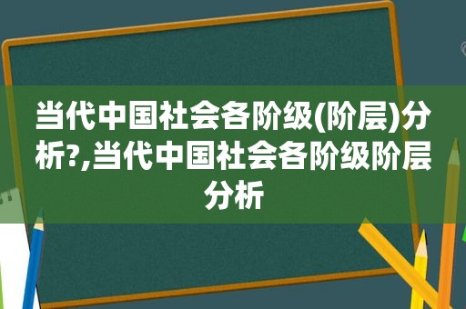 当代中国社会各阶级(阶层)分析?,当代中国社会各阶级阶层分析
