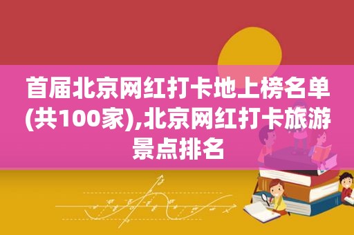 首届北京网红打卡地上榜名单(共100家),北京网红打卡旅游景点排名