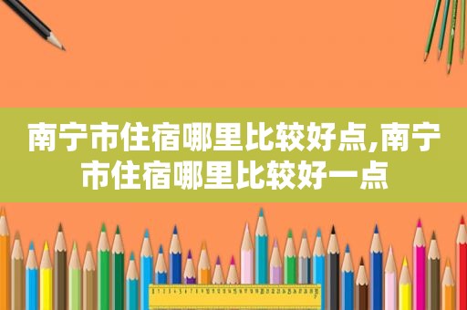 南宁市住宿哪里比较好点,南宁市住宿哪里比较好一点