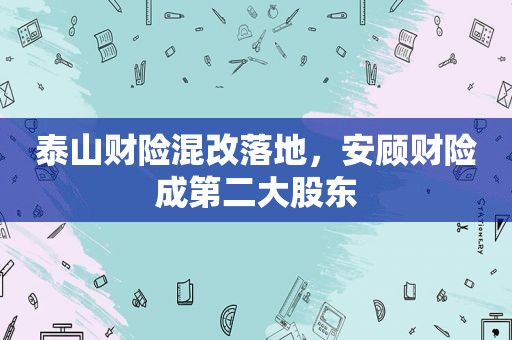 泰山财险混改落地，安顾财险成第二大股东