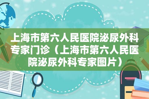 上海市第六人民医院泌尿外科专家门诊（上海市第六人民医院泌尿外科专家图片）