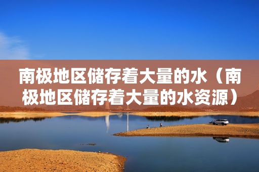 南极地区储存着大量的水（南极地区储存着大量的水资源）