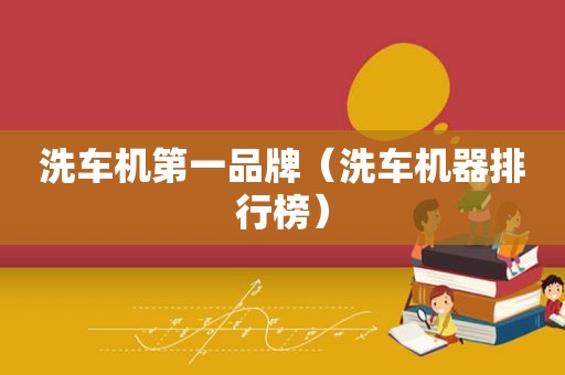 洗车机第一品牌（洗车机器排行榜）