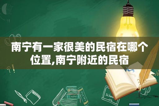 南宁有一家很美的民宿在哪个位置,南宁附近的民宿