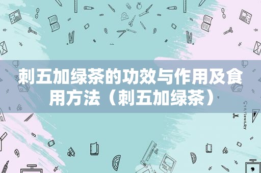 刺五加绿茶的功效与作用及食用方法（刺五加绿茶）