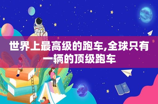世界上最高级的跑车,全球只有一辆的顶级跑车
