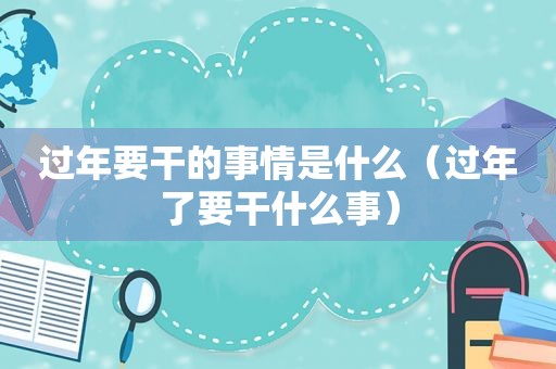 过年要干的事情是什么（过年了要干什么事）
