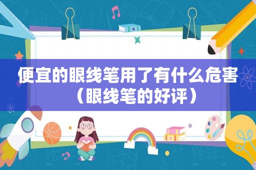 便宜的眼线笔用了有什么危害（眼线笔的好评）