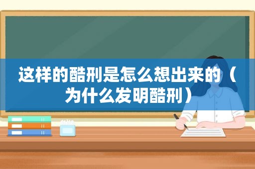 这样的酷刑是怎么想出来的（为什么发明酷刑）