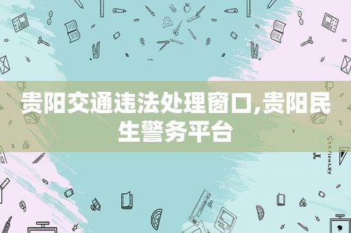 贵阳交通违法处理窗口,贵阳民生警务平台