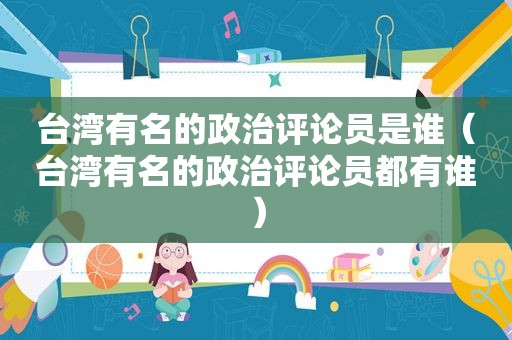 台湾有名的政治评论员是谁（台湾有名的政治评论员都有谁）