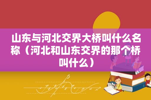 山东与河北交界大桥叫什么名称（河北和山东交界的那个桥叫什么）