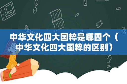 中华文化四大国粹是哪四个（中华文化四大国粹的区别）