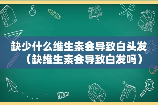 缺少什么维生素会导致白头发（缺维生素会导致白发吗）