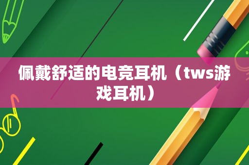 佩戴舒适的电竞耳机（tws游戏耳机）