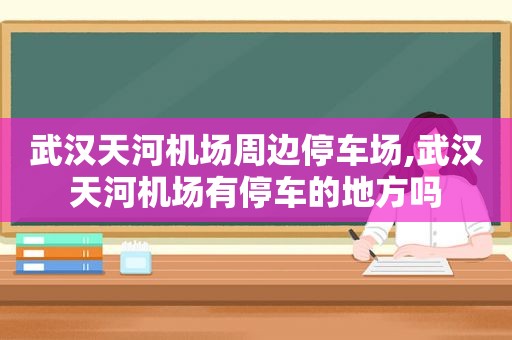 武汉天河机场周边停车场,武汉天河机场有停车的地方吗