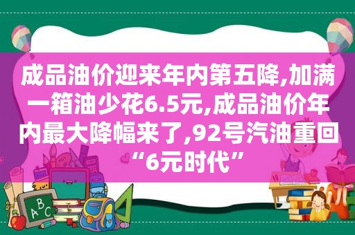 成品油价迎来年内第五降,加满一箱油少花6.5元,成品油价年内最大降幅来了,92号汽油重回“6元时代”
